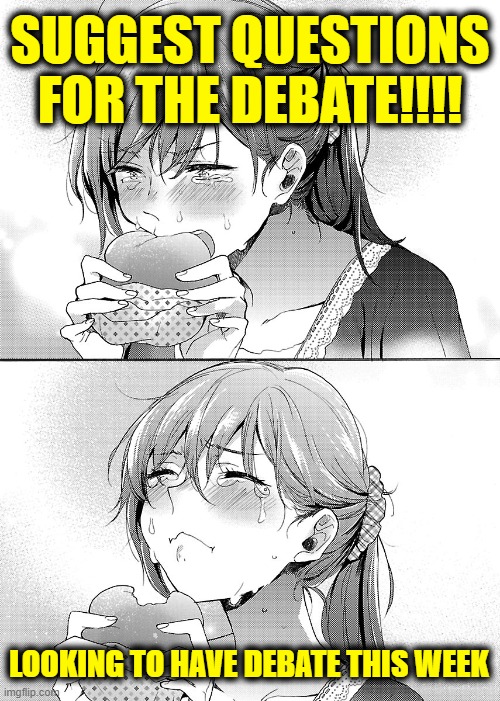 Please give lots of good suggestions, I use a wide variety of questions. | SUGGEST QUESTIONS FOR THE DEBATE!!!! LOOKING TO HAVE DEBATE THIS WEEK | image tagged in anime girl eating burger crying | made w/ Imgflip meme maker