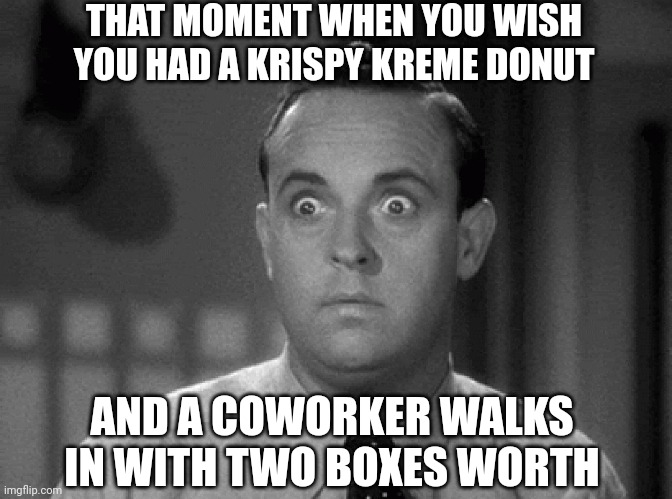 When the universe delivers... | THAT MOMENT WHEN YOU WISH YOU HAD A KRISPY KREME DONUT; AND A COWORKER WALKS IN WITH TWO BOXES WORTH | image tagged in shocked face | made w/ Imgflip meme maker