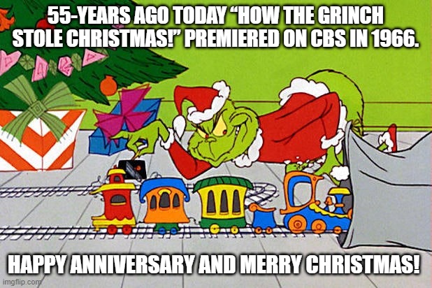 Grinch |  55-YEARS AGO TODAY “HOW THE GRINCH STOLE CHRISTMAS!” PREMIERED ON CBS IN 1966. HAPPY ANNIVERSARY AND MERRY CHRISTMAS! | image tagged in grinch,how the grinch stole christmas week,dr seuss | made w/ Imgflip meme maker