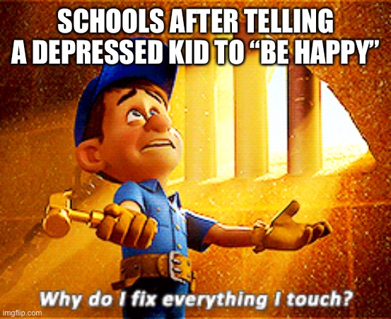 why do i fix everything i touch | SCHOOLS AFTER TELLING A DEPRESSED KID TO “BE HAPPY” | image tagged in why do i fix everything i touch,memes,depression,school,funny,relatable | made w/ Imgflip meme maker