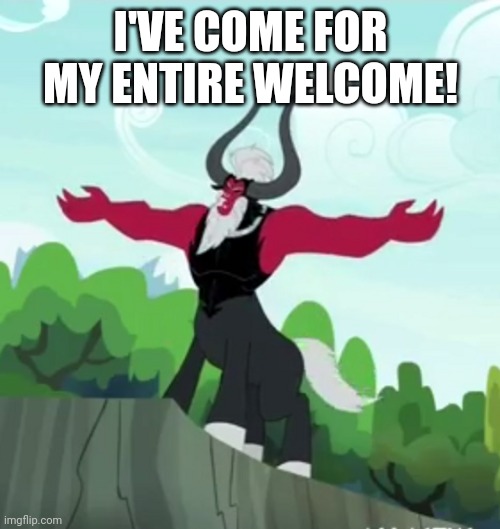 I'VE COME FOR MY ENTIRE WELCOME! | made w/ Imgflip meme maker