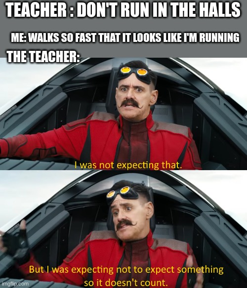 Eggman: "I was not expecting that" | TEACHER : DON'T RUN IN THE HALLS; ME: WALKS SO FAST THAT IT LOOKS LIKE I'M RUNNING; THE TEACHER: | image tagged in eggman i was not expecting that | made w/ Imgflip meme maker