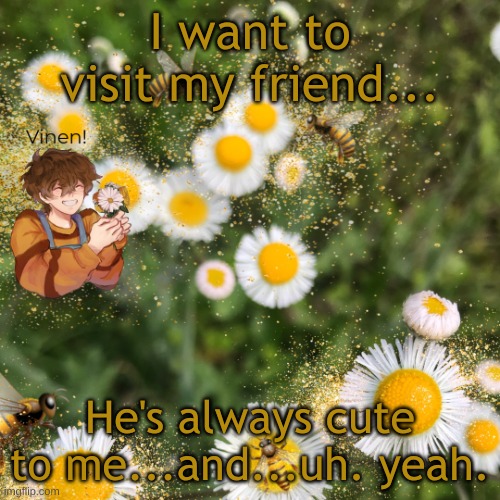 hello? | I want to visit my friend... He's always cute to me...and...uh. yeah. | image tagged in hello | made w/ Imgflip meme maker