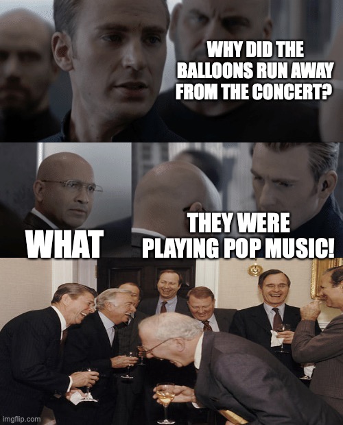 pop | WHY DID THE BALLOONS RUN AWAY FROM THE CONCERT? WHAT; THEY WERE PLAYING POP MUSIC! | image tagged in captain america elevator | made w/ Imgflip meme maker