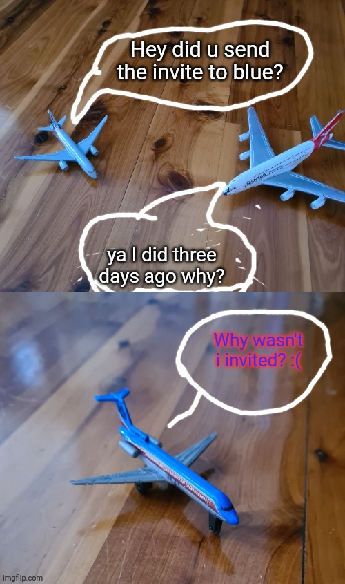 Lol idk anymore | Hey did u send the invite to blue? ya I did three days ago why? | image tagged in commercial aircraft conversation | made w/ Imgflip meme maker