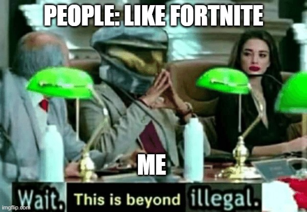 Wait, this is beyond illegal | PEOPLE: LIKE FORTNITE; ME | image tagged in wait this is beyond illegal | made w/ Imgflip meme maker
