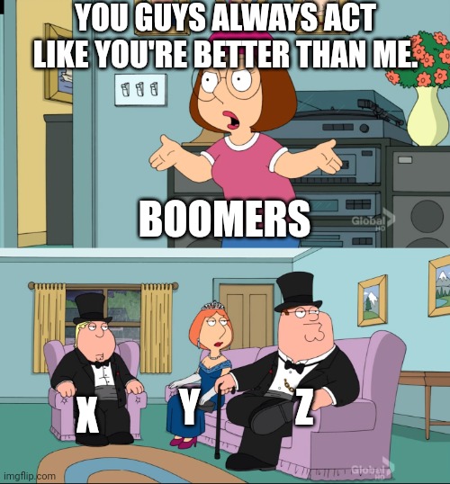 Meg Family Guy Better than me | YOU GUYS ALWAYS ACT LIKE YOU'RE BETTER THAN ME. BOOMERS; X; Y            Z | image tagged in meg family guy better than me | made w/ Imgflip meme maker