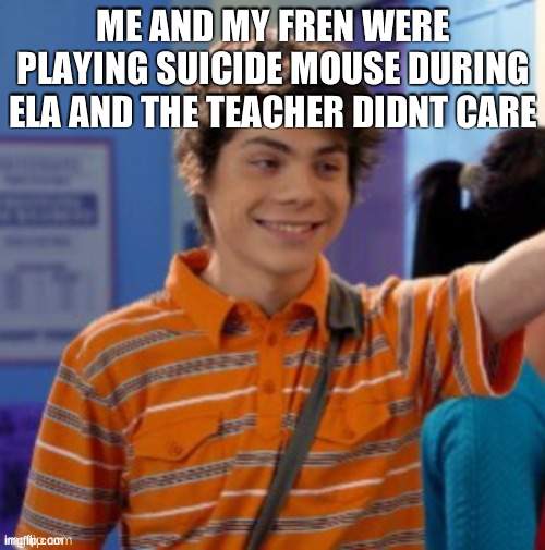 my life is slowly deteriorating. | ME AND MY FREN WERE PLAYING SUICIDE MOUSE DURING ELA AND THE TEACHER DIDNT CARE | image tagged in my life is slowly deteriorating | made w/ Imgflip meme maker