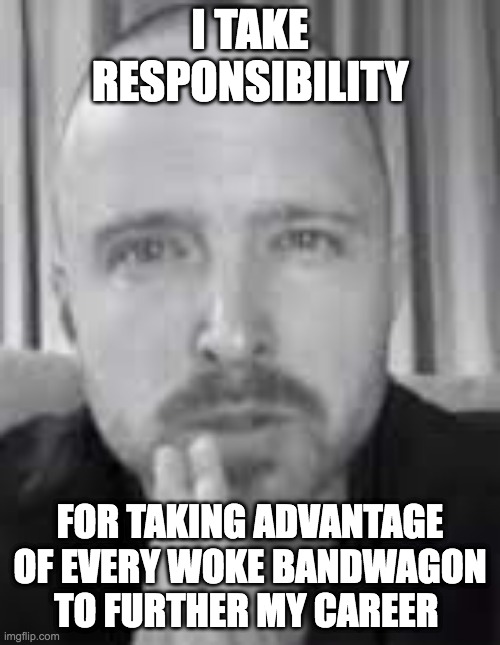 Aaron Paul Takes Responsibility | I TAKE RESPONSIBILITY; FOR TAKING ADVANTAGE OF EVERY WOKE BANDWAGON TO FURTHER MY CAREER | image tagged in i take responsibility,woke,celebrity,aaron paul,bandwagon | made w/ Imgflip meme maker