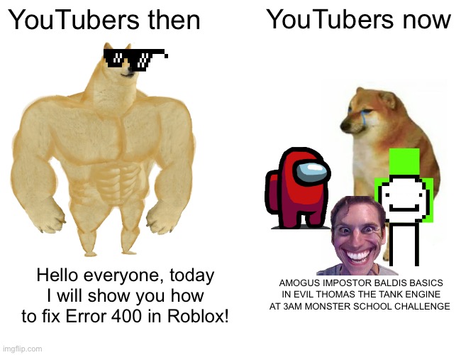 Buff Doge vs. Cheems Meme | YouTubers then; YouTubers now; Hello everyone, today I will show you how to fix Error 400 in Roblox! AMOGUS IMPOSTOR BALDIS BASICS IN EVIL THOMAS THE TANK ENGINE AT 3AM MONSTER SCHOOL CHALLENGE | image tagged in memes,buff doge vs cheems | made w/ Imgflip meme maker