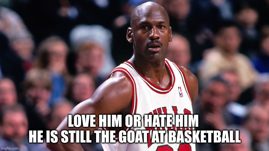 LOVE HIM OR HATE HIM 
HE IS STILL THE GOAT AT BASKETBALL | made w/ Imgflip meme maker