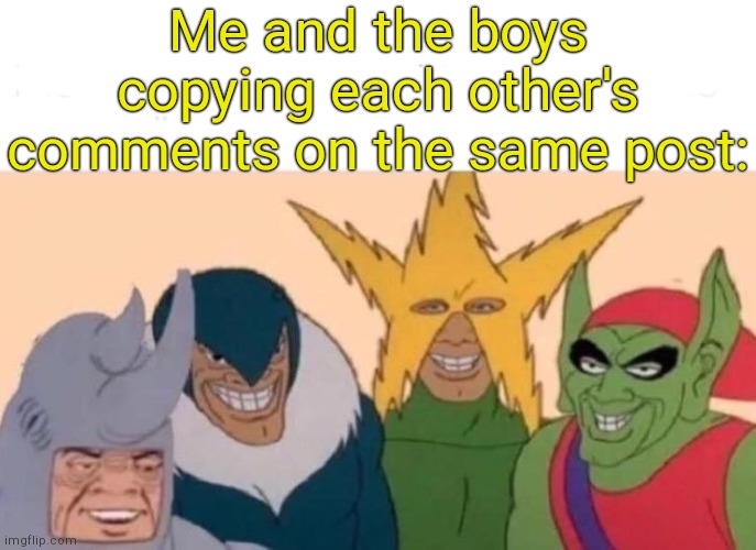 . | Me and the boys copying each other's comments on the same post: | image tagged in memes,me and the boys | made w/ Imgflip meme maker