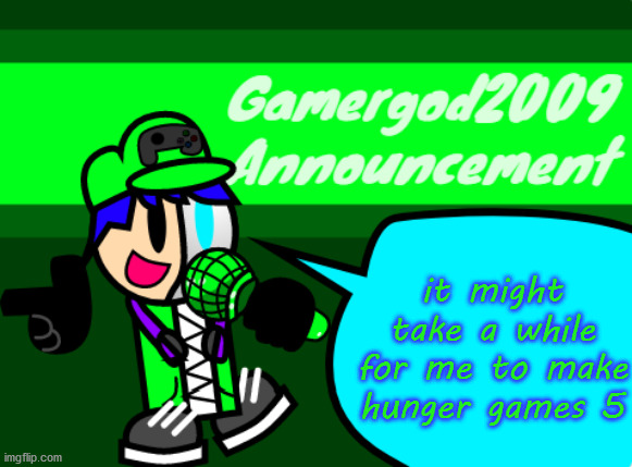 it's probably gonna come out today, but you all will have to wait | it might take a while for me to make hunger games 5 | image tagged in gamergod2009 announcement template v2 | made w/ Imgflip meme maker