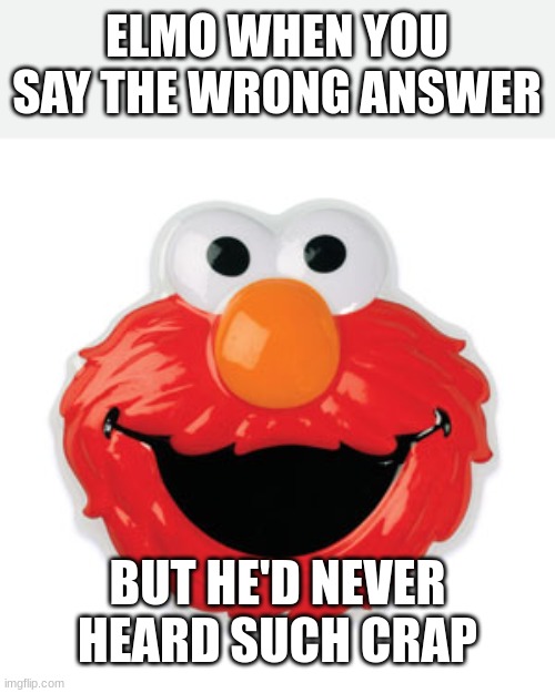 ELMO | ELMO WHEN YOU SAY THE WRONG ANSWER; BUT HE'D NEVER HEARD SUCH CRAP | image tagged in elmo happy | made w/ Imgflip meme maker