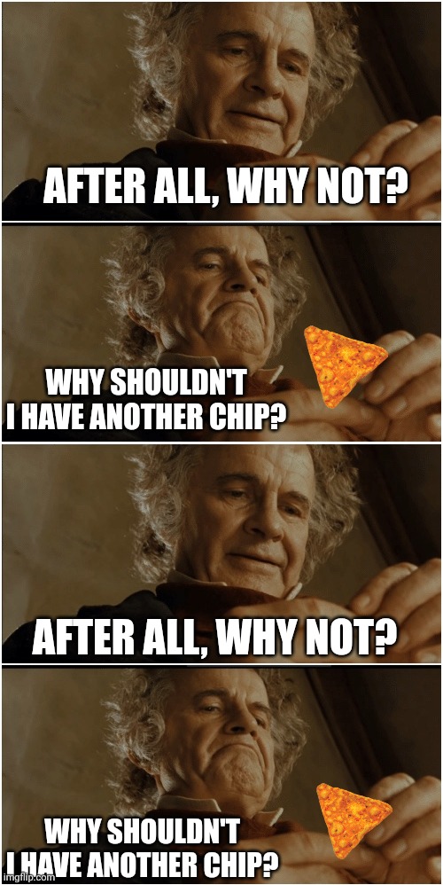 AFTER ALL, WHY NOT? WHY SHOULDN'T I HAVE ANOTHER CHIP? AFTER ALL, WHY NOT? WHY SHOULDN'T I HAVE ANOTHER CHIP? | image tagged in bilbo - why shouldn t i keep it | made w/ Imgflip meme maker