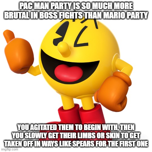 In one, you take all the candy from a baby bear and beat him by peeling off his fur/skin | PAC MAN PARTY IS SO MUCH MORE BRUTAL IN BOSS FIGHTS THAN MARIO PARTY; YOU AGITATED THEM TO BEGIN WITH, THEN YOU SLOWLY GET THEIR LIMBS OR SKIN TO GET TAKEN OFF IN WAYS LIKE SPEARS FOR THE FIRST ONE | image tagged in pac man | made w/ Imgflip meme maker