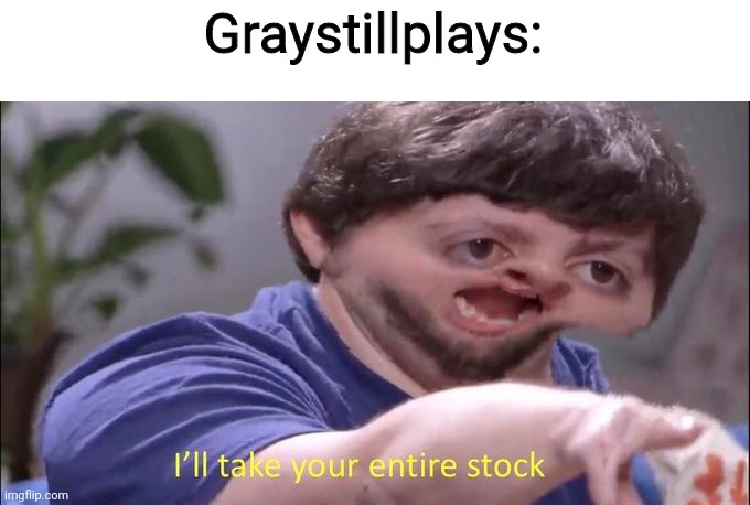 I'll take your entire stock | Graystillplays: | image tagged in i'll take your entire stock | made w/ Imgflip meme maker