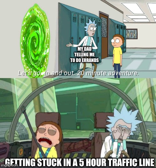 20 minute adventure rick morty | MY DAD TELLING ME TO DO ERRANDS; GETTING STUCK IN A 5 HOUR TRAFFIC LINE | image tagged in 20 minute adventure rick morty | made w/ Imgflip meme maker