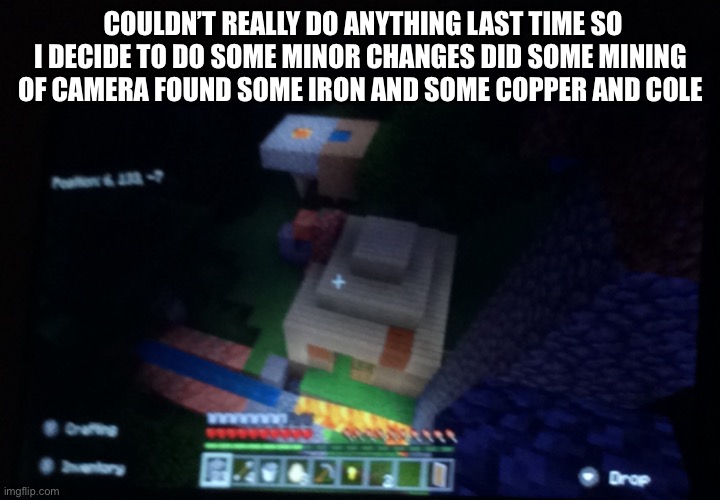 Comment what I should do next in this Minecraft world | COULDN’T REALLY DO ANYTHING LAST TIME SO I DECIDE TO DO SOME MINOR CHANGES DID SOME MINING OF CAMERA FOUND SOME IRON AND SOME COPPER AND COLE | made w/ Imgflip meme maker