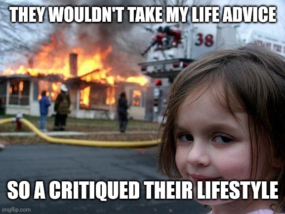 Disaster Girl Meme | THEY WOULDN'T TAKE MY LIFE ADVICE SO A CRITIQUED THEIR LIFESTYLE | image tagged in memes,disaster girl | made w/ Imgflip meme maker