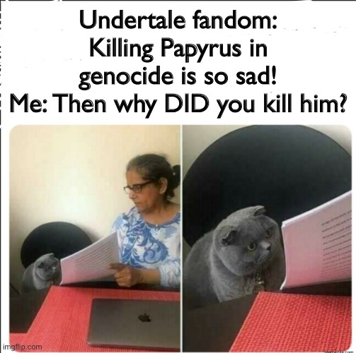 No, seriously | Undertale fandom: Killing Papyrus in genocide is so sad!
Me: Then why DID you kill him? | image tagged in then why did you write | made w/ Imgflip meme maker