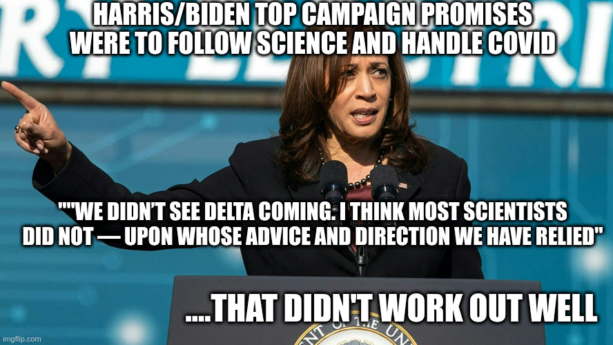 That didn't work out well! | HARRIS/BIDEN TOP CAMPAIGN PROMISES WERE TO FOLLOW SCIENCE AND HANDLE COVID; ""WE DIDN’T SEE DELTA COMING. I THINK MOST SCIENTISTS DID NOT — UPON WHOSE ADVICE AND DIRECTION WE HAVE RELIED"; ....THAT DIDN'T WORK OUT WELL | image tagged in covid-19,kamala harris,sleepy joe | made w/ Imgflip meme maker