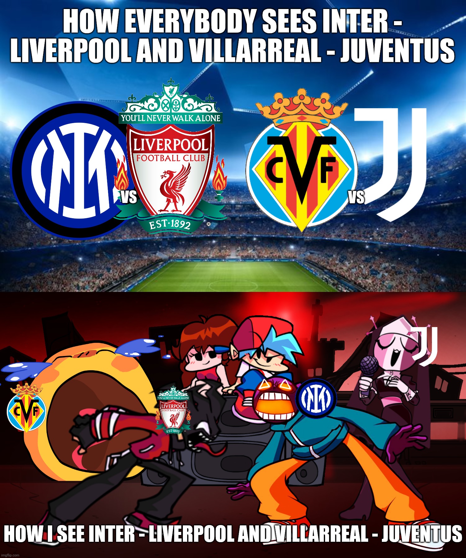 Inter-Liverpool and Villarreal-Juventus Meme | HOW EVERYBODY SEES INTER - LIVERPOOL AND VILLARREAL - JUVENTUS; VS; VS; HOW I SEE INTER - LIVERPOOL AND VILLARREAL - JUVENTUS | image tagged in inter,juventus,liverpool,villarreal,champions league,friday night funkin | made w/ Imgflip meme maker