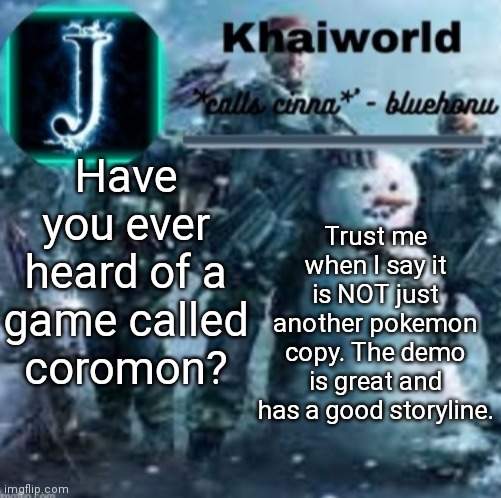On steam, Google play and app store for free | Have you ever heard of a game called coromon? Trust me when I say it is NOT just another pokemon copy. The demo is great and has a good storyline. | image tagged in khaiworld template v5 christmas edition | made w/ Imgflip meme maker