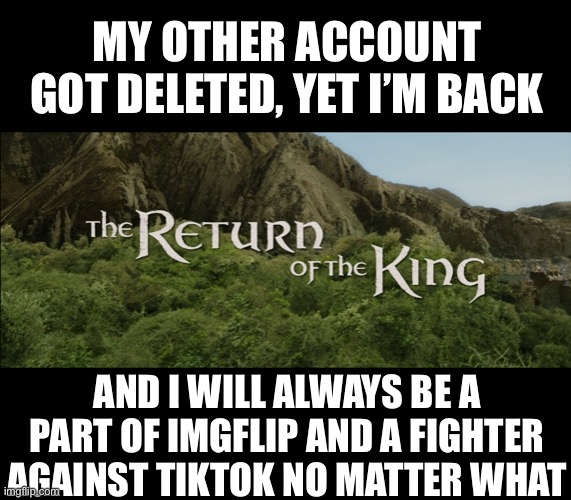 Return Of The King | MY OTHER ACCOUNT GOT DELETED, YET I’M BACK; AND I WILL ALWAYS BE A PART OF IMGFLIP AND A FIGHTER AGAINST TIKTOK NO MATTER WHAT | image tagged in memes,return of the king,imgflip unite,oh wow are you actually reading these tags,welcome to the internets | made w/ Imgflip meme maker