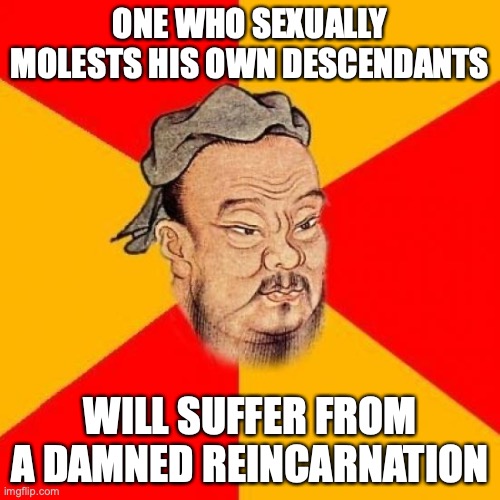 Molesting One's Descendants | ONE WHO SEXUALLY MOLESTS HIS OWN DESCENDANTS; WILL SUFFER FROM A DAMNED REINCARNATION | image tagged in confucius says,child abuse,memes | made w/ Imgflip meme maker