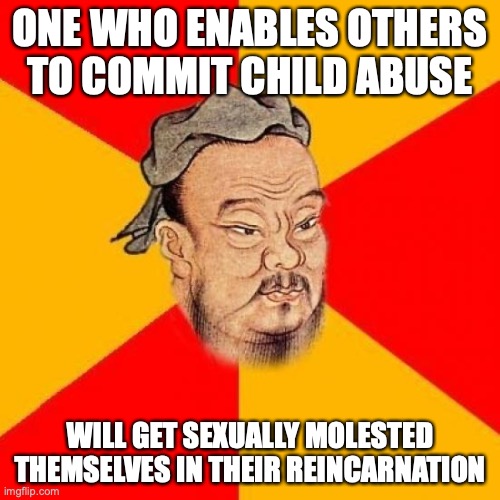 Enablers of Child Molestation | ONE WHO ENABLES OTHERS TO COMMIT CHILD ABUSE; WILL GET SEXUALLY MOLESTED THEMSELVES IN THEIR REINCARNATION | image tagged in confucius says,child abuse,memes | made w/ Imgflip meme maker