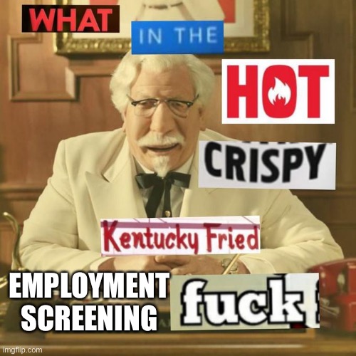 Employment screening be like | EMPLOYMENT SCREENING | image tagged in what in the hot crispy kentucky fried frick | made w/ Imgflip meme maker