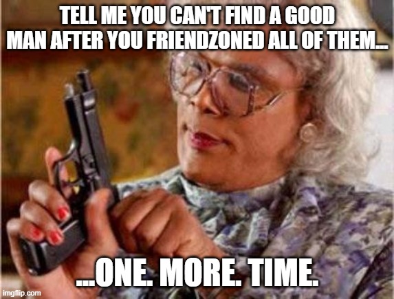 Madea is done talkin' to these young chickens. | TELL ME YOU CAN'T FIND A GOOD MAN AFTER YOU FRIENDZONED ALL OF THEM... ...ONE. MORE. TIME. | image tagged in madea | made w/ Imgflip meme maker