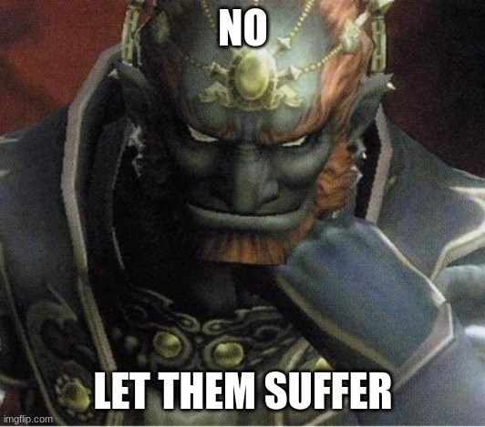 ganondorf | NO LET THEM SUFFER | image tagged in ganondorf | made w/ Imgflip meme maker