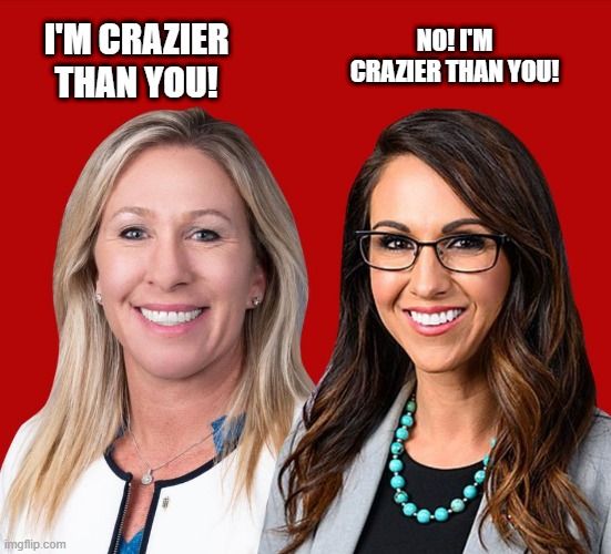 Who would win? | NO! I'M CRAZIER THAN YOU! I'M CRAZIER THAN YOU! | image tagged in greene and boebert | made w/ Imgflip meme maker
