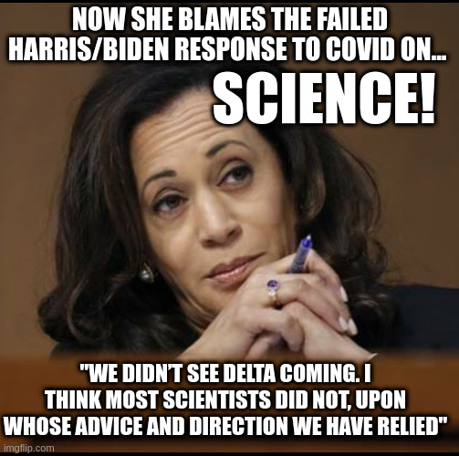Now she blames SCIENCE for her failings! | NOW SHE BLAMES THE FAILED HARRIS/BIDEN RESPONSE TO COVID ON... SCIENCE! "WE DIDN’T SEE DELTA COMING. I THINK MOST SCIENTISTS DID NOT, UPON WHOSE ADVICE AND DIRECTION WE HAVE RELIED" | image tagged in kamala harris,covid,joe biden | made w/ Imgflip meme maker