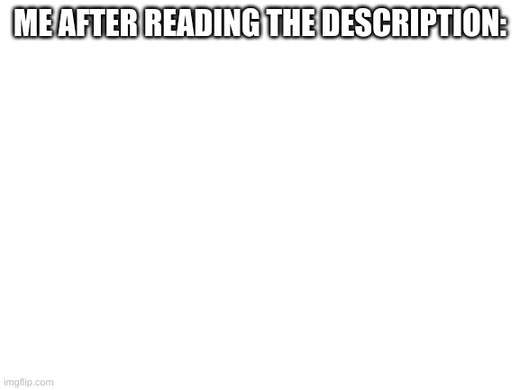 Blank White Template | ME AFTER READING THE DESCRIPTION: | image tagged in blank white template | made w/ Imgflip meme maker