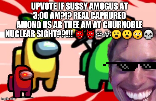 REAL AMONG US HUGGY WUGGY UNDERTALE MINECRAFT ROBUX VIDEO (NOT CLIXKBAIT) | UPVOTE IF SUSSY AMOGUS AT 3;00 AM?!? REAL CAPRURED AMONG US AR THEE AM AT CHURNOBLE NUCLEAR SIGHT??!!! 👹👹☣☣😮😮😲💀 | made w/ Imgflip meme maker