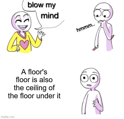 unless it's the 1st floor | A floor's floor is also the ceiling of the floor under it | image tagged in blow my mind | made w/ Imgflip meme maker