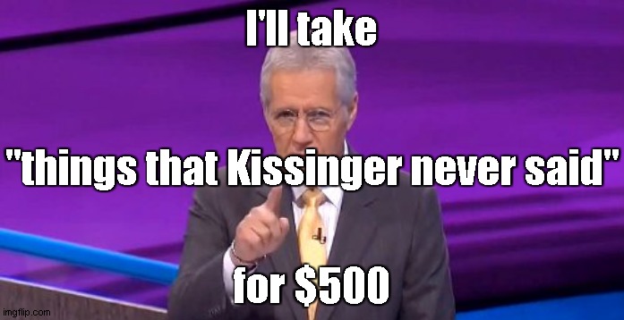 alex trebeck correct | I'll take for $500 "things that Kissinger never said" | image tagged in alex trebeck correct | made w/ Imgflip meme maker