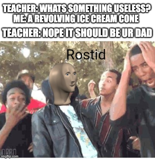 rostid | TEACHER: WHATS SOMETHING USELESS?
ME: A REVOLVING ICE CREAM CONE; TEACHER: NOPE IT SHOULD BE UR DAD | image tagged in meme man rostid,funny,oof,roasted,roast | made w/ Imgflip meme maker