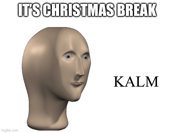 Blank White Template | IT’S CHRISTMAS BREAK KALM | image tagged in blank white template | made w/ Imgflip meme maker