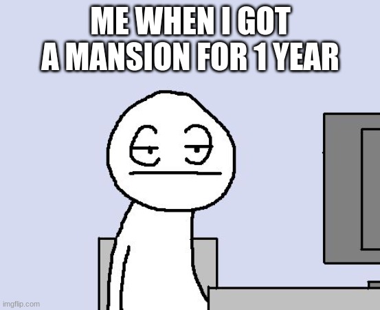 sigh im bored | ME WHEN I GOT A MANSION FOR 1 YEAR | image tagged in bored of this crap | made w/ Imgflip meme maker