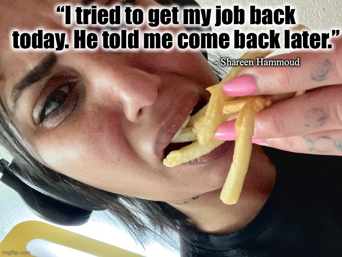 Mental health | “I tried to get my job back today. He told me come back later.”; - Shareen Hammoud | image tagged in mental health,mental illness,suicide hotline,eating,emotions,psychology | made w/ Imgflip meme maker