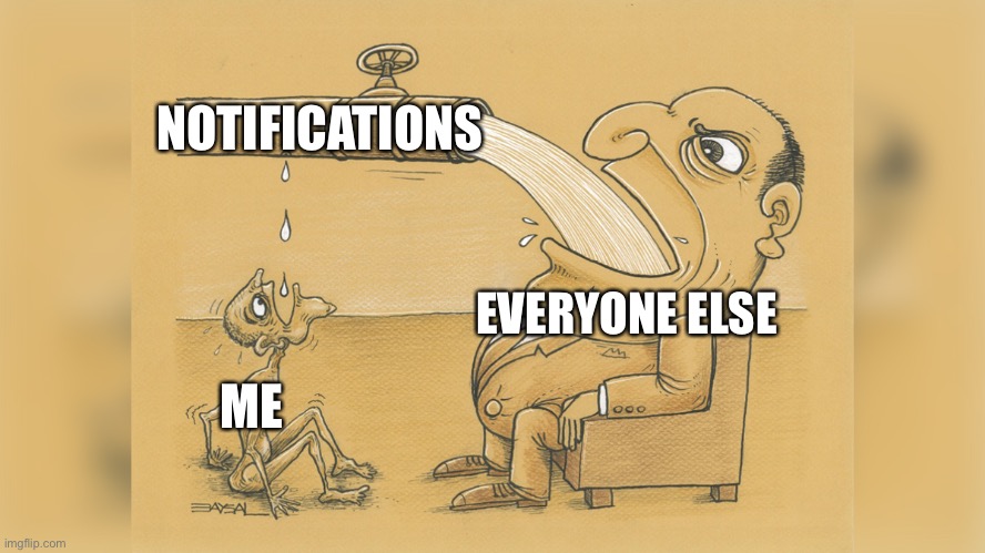 Give me notifications please | NOTIFICATIONS; EVERYONE ELSE; ME | image tagged in man with a lot of water,notifications | made w/ Imgflip meme maker
