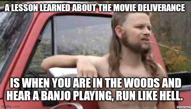almost politically correct redneck | A LESSON LEARNED ABOUT THE MOVIE DELIVERANCE; IS WHEN YOU ARE IN THE WOODS AND HEAR A BANJO PLAYING, RUN LIKE HELL. | image tagged in almost politically correct redneck | made w/ Imgflip meme maker