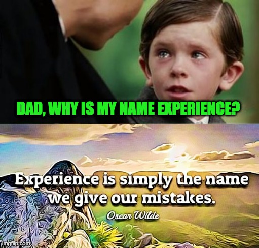I have no idea what to title this | DAD, WHY IS MY NAME EXPERIENCE? | image tagged in memes,experience,dark humor,funny,mistake,crying | made w/ Imgflip meme maker
