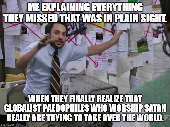 I have a degree in Theoretical Conspiratoria | ME EXPLAINING EVERYTHING THEY MISSED THAT WAS IN PLAIN SIGHT. WHEN THEY FINALLY REALIZE THAT GLOBALIST PAEDOPHILES WHO WORSHIP SATAN REALLY ARE TRYING TO TAKE OVER THE WORLD. | image tagged in charlie conspiracy always sunny in philidelphia | made w/ Imgflip meme maker