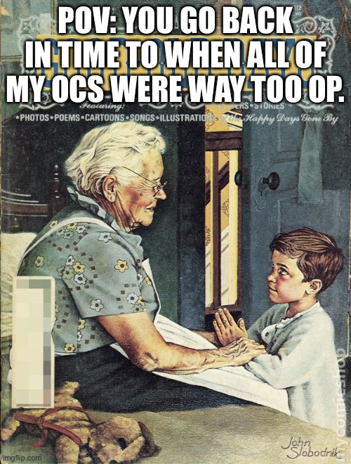 the cring days (Mod note: *cringe) | POV: YOU GO BACK IN TIME TO WHEN ALL OF MY OCS WERE WAY TOO OP. | image tagged in good old days | made w/ Imgflip meme maker