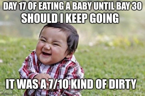 water | SHOULD I KEEP GOING; DAY 17 OF EATING A BABY UNTIL BAY 30; IT WAS A 7/10 KIND OF DIRTY | image tagged in memes,evil toddler | made w/ Imgflip meme maker